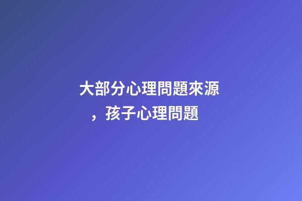 大部分心理問題來源，孩子心理問題